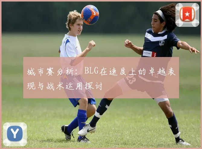 城市赛分析：BLG在速度上的卓越表现与战术运用探讨